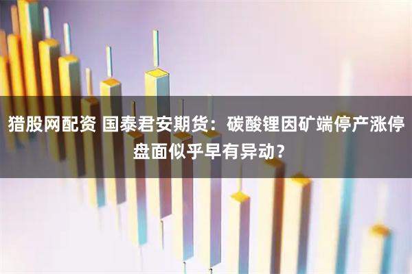 猎股网配资 国泰君安期货：碳酸锂因矿端停产涨停 盘面似乎早有异动？