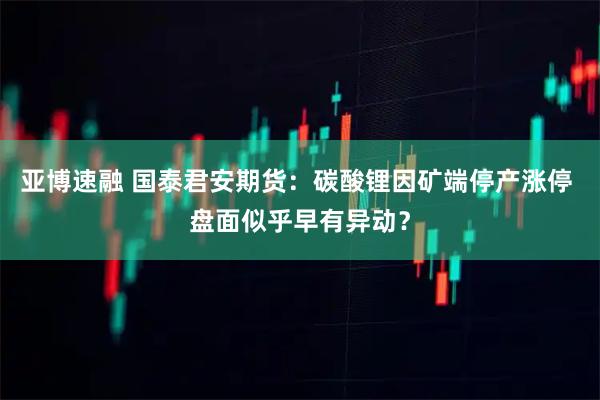 亚博速融 国泰君安期货：碳酸锂因矿端停产涨停 盘面似乎早有异动？
