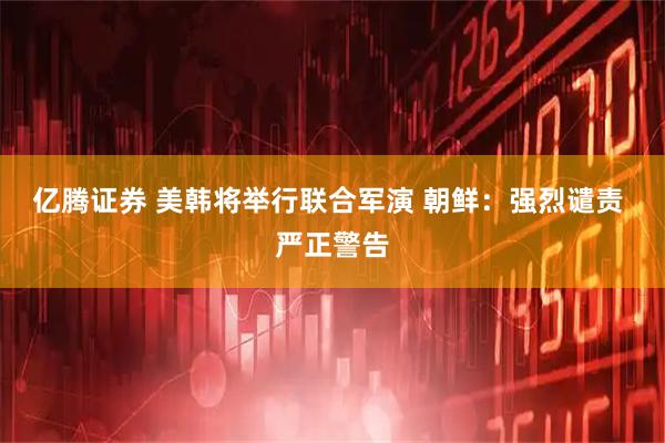 亿腾证券 美韩将举行联合军演 朝鲜：强烈谴责 严正警告