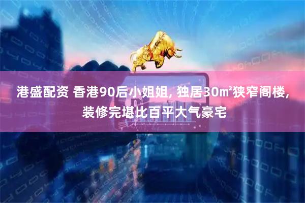 港盛配资 香港90后小姐姐, 独居30㎡狭窄阁楼, 装修完堪比百平大气豪宅