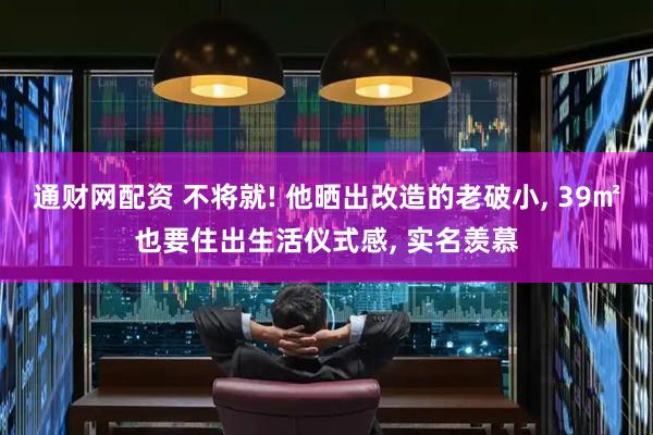 通财网配资 不将就! 他晒出改造的老破小, 39㎡也要住出生活仪式感, 实名羡慕