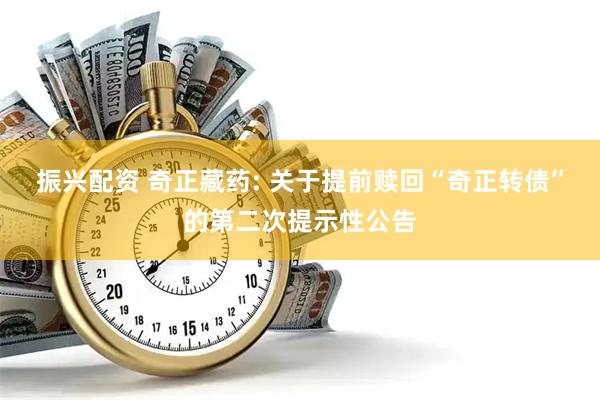 振兴配资 奇正藏药: 关于提前赎回“奇正转债”的第二次提示性公告