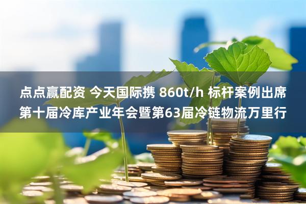 点点赢配资 今天国际携 860t/h 标杆案例出席第十届冷库产业年会暨第63届冷链物流万里行