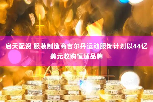 启天配资 服装制造商吉尔丹运动服饰计划以44亿美元收购恒适品牌