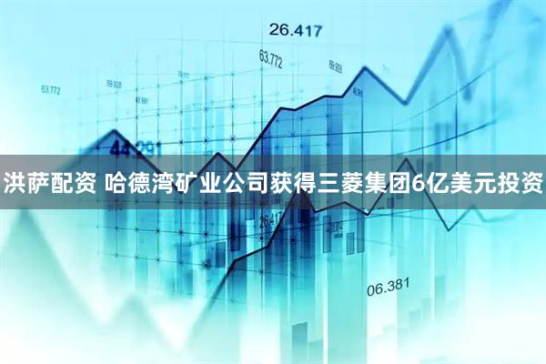 洪萨配资 哈德湾矿业公司获得三菱集团6亿美元投资
