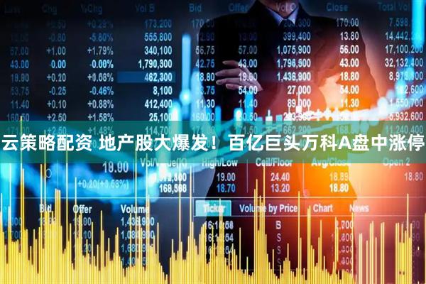 云策略配资 地产股大爆发！百亿巨头万科A盘中涨停