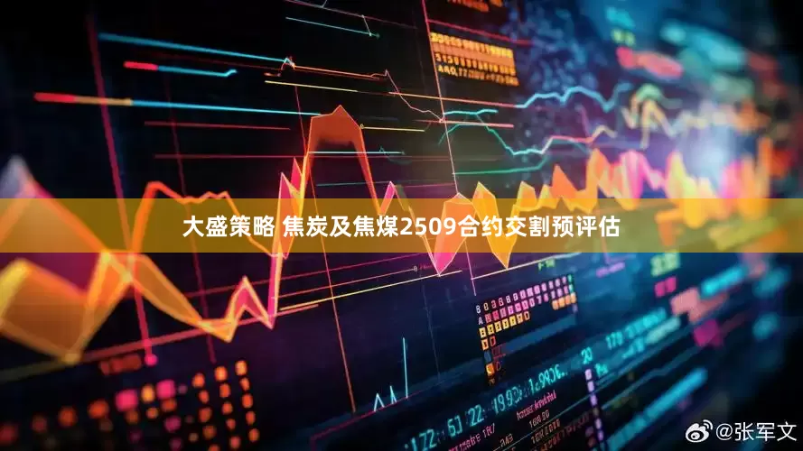 大盛策略 焦炭及焦煤2509合约交割预评估