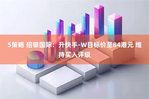 5策略 招银国际：升快手-W目标价至84港元 维持买入评级