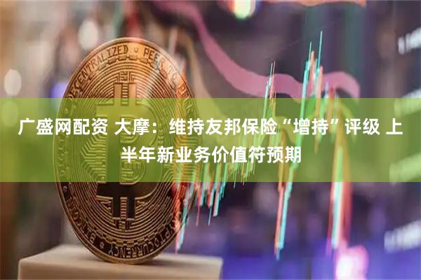 广盛网配资 大摩：维持友邦保险“增持”评级 上半年新业务价值符预期