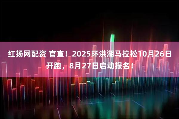 红扬网配资 官宣！2025环洪湖马拉松10月26日开跑，8月27日启动报名！