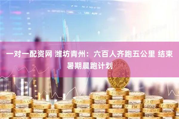 一对一配资网 潍坊青州：六百人齐跑五公里 结束暑期晨跑计划