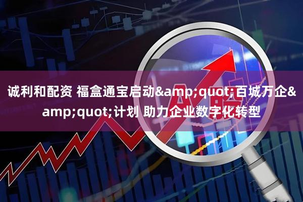 诚利和配资 福盒通宝启动&quot;百城万企&quot;计划 助力企业数字化转型