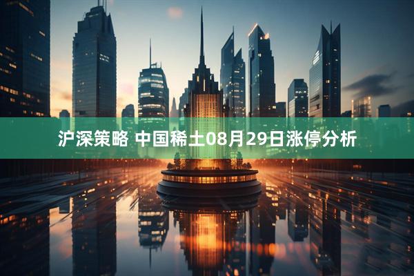 沪深策略 中国稀土08月29日涨停分析
