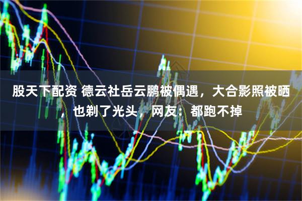 股天下配资 德云社岳云鹏被偶遇，大合影照被晒，也剃了光头，网友：都跑不掉