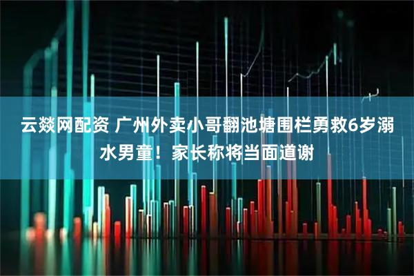 云燚网配资 广州外卖小哥翻池塘围栏勇救6岁溺水男童！家长称将当面道谢