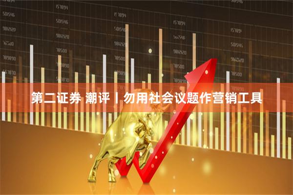 第二证券 潮评丨勿用社会议题作营销工具