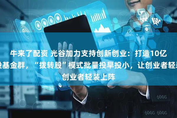 牛来了配资 光谷加力支持创新创业：打造10亿元创投基金群，“拨转股”模式批量投早投小，让创业者轻装上阵