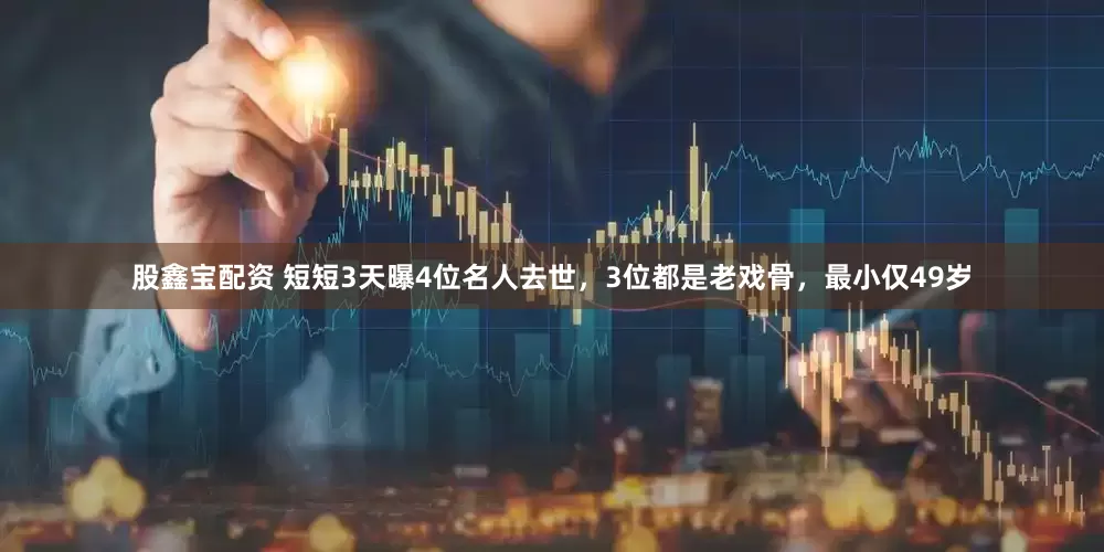 股鑫宝配资 短短3天曝4位名人去世，3位都是老戏骨，最小仅49岁
