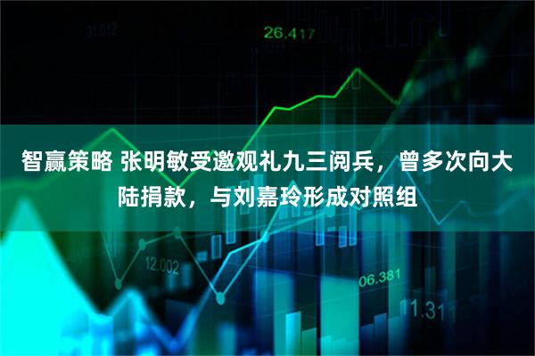 智赢策略 张明敏受邀观礼九三阅兵，曾多次向大陆捐款，与刘嘉玲形成对照组