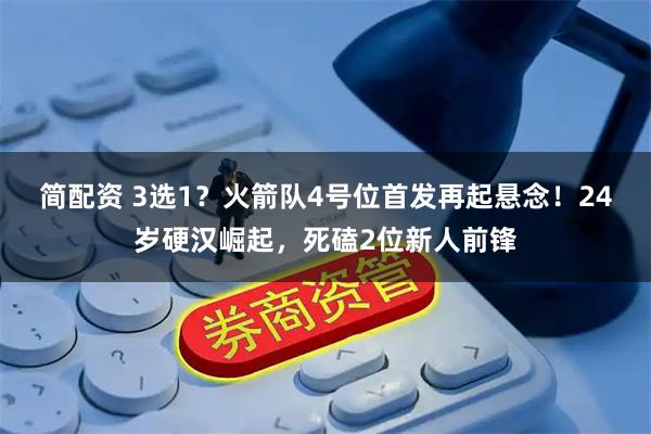 简配资 3选1？火箭队4号位首发再起悬念！24岁硬汉崛起，死磕2位新人前锋
