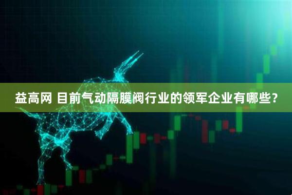 益高网 目前气动隔膜阀行业的领军企业有哪些？