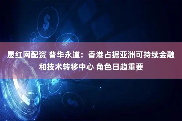 晟红网配资 普华永道：香港占据亚洲可持续金融和技术转移中心 角色日趋重要