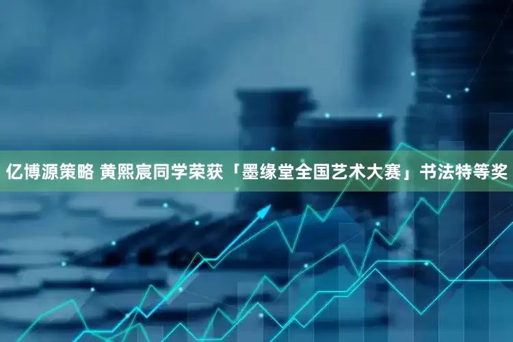 亿博源策略 黄熙宸同学荣获「墨缘堂全国艺术大赛」书法特等奖