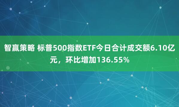 智赢策略 标普500指数ETF今日合计成交额6.10亿元，环比增加136.55%