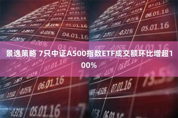 景逸策略 7只中证A500指数ETF成交额环比增超100%