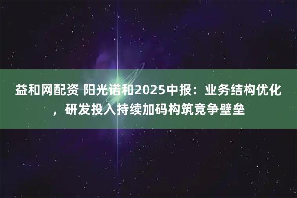 益和网配资 阳光诺和2025中报：业务结构优化，研发投入持续加码构筑竞争壁垒