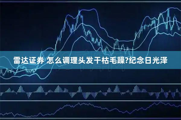 雷达证券 怎么调理头发干枯毛躁?纪念日光泽