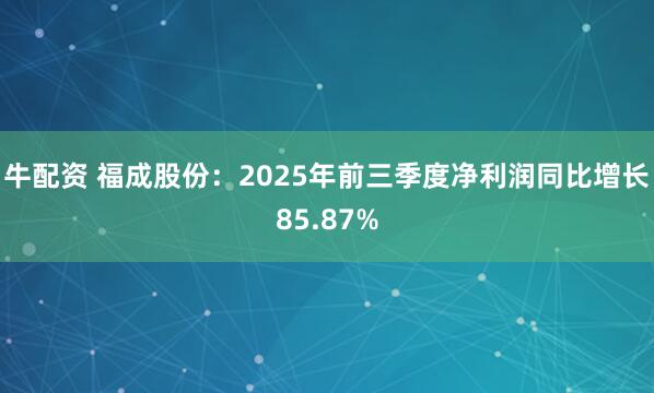 牛配资 福成股份：2025年前三季度净利润同比增长85.87%