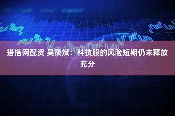 搭搭网配资 吴筱斌：科技股的风险短期仍未释放充分
