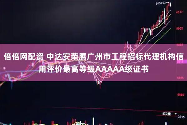 倍倍网配资 中达安荣膺广州市工程招标代理机构信用评价最高等级AAAAA级证书